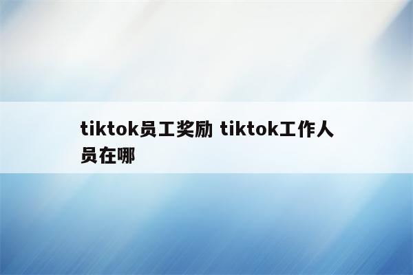 tiktok员工奖励 tiktok工作人员在哪