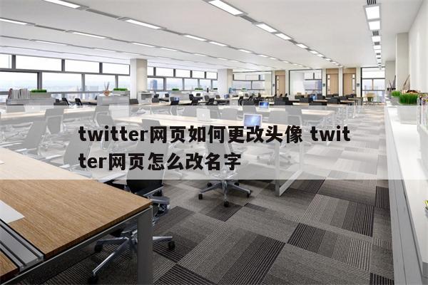twitter网页如何更改头像 twitter网页怎么改名字