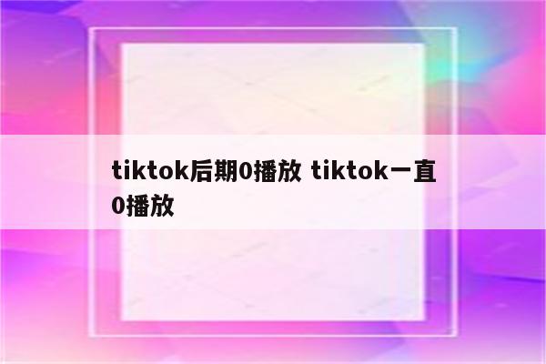 tiktok后期0播放 tiktok一直0播放