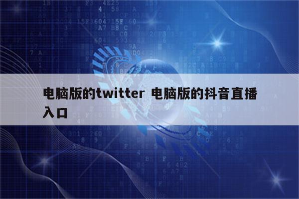 电脑版的twitter 电脑版的抖音直播入口