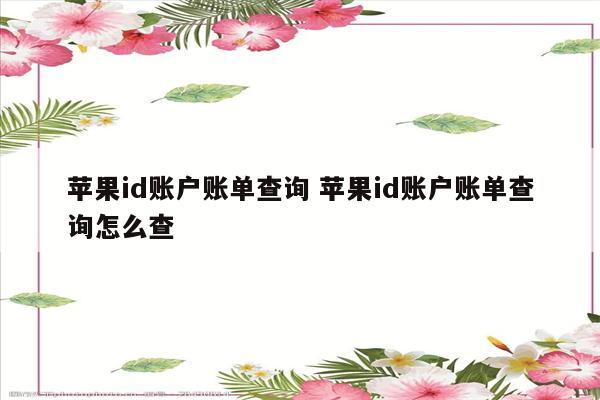 苹果id账户账单查询 苹果id账户账单查询怎么查