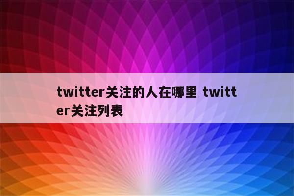 twitter关注的人在哪里 twitter关注列表