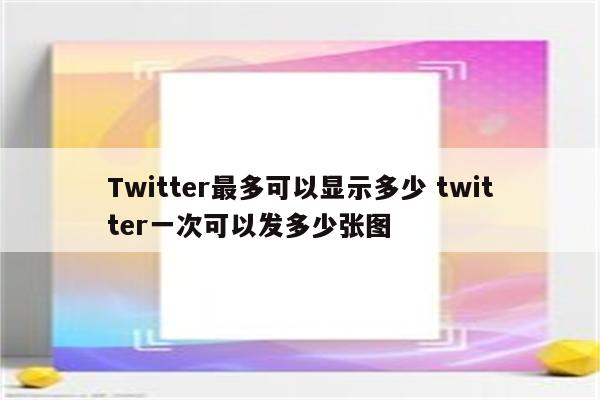 Twitter最多可以显示多少 twitter一次可以发多少张图