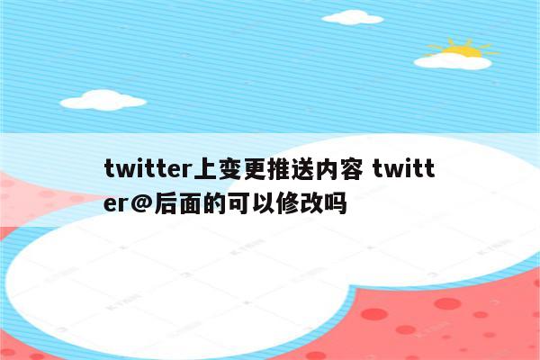 twitter上变更推送内容 twitter@后面的可以修改吗