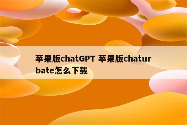苹果版chatGPT 苹果版chaturbate怎么下载