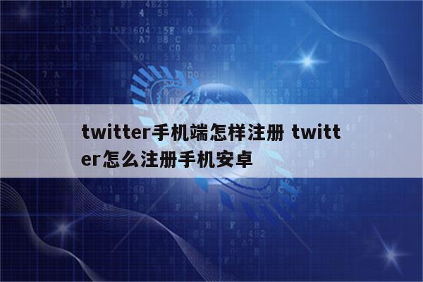 twitter手机端怎样注册 twitter怎么注册手机安卓