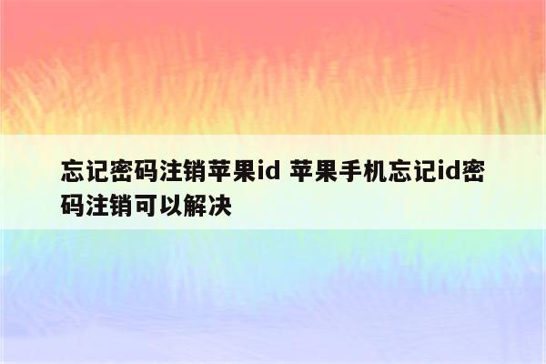 忘记密码注销苹果id 苹果手机忘记id密码注销可以解决
