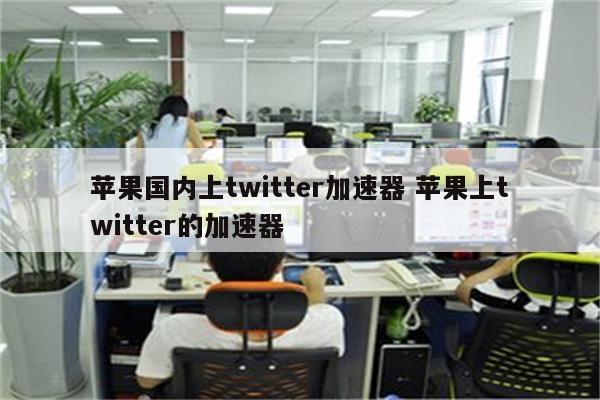 苹果国内上twitter加速器 苹果上twitter的加速器