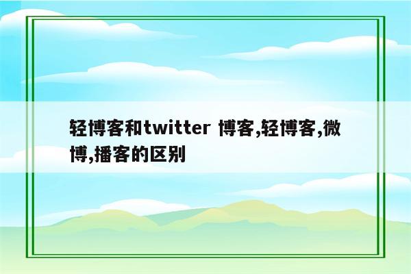 轻博客和twitter 博客,轻博客,微博,播客的区别