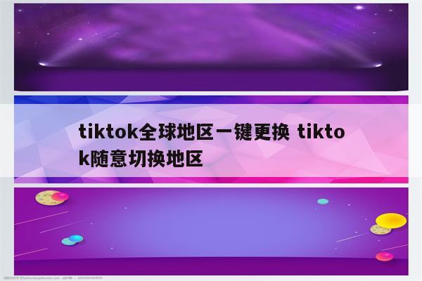 tiktok全球地区一键更换 tiktok随意切换地区