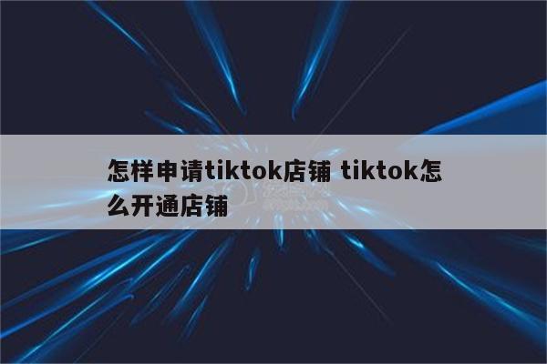 怎样申请tiktok店铺 tiktok怎么开通店铺
