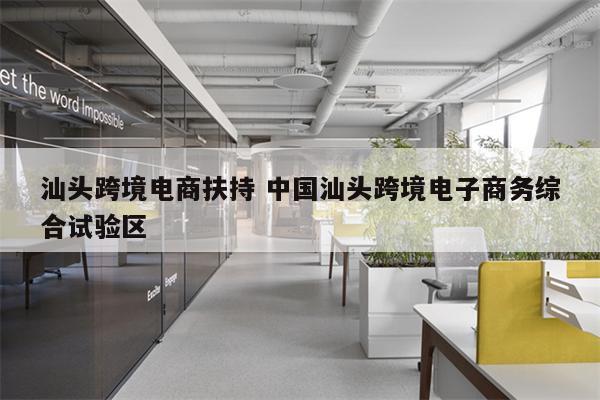 汕头跨境电商扶持 中国汕头跨境电子商务综合试验区