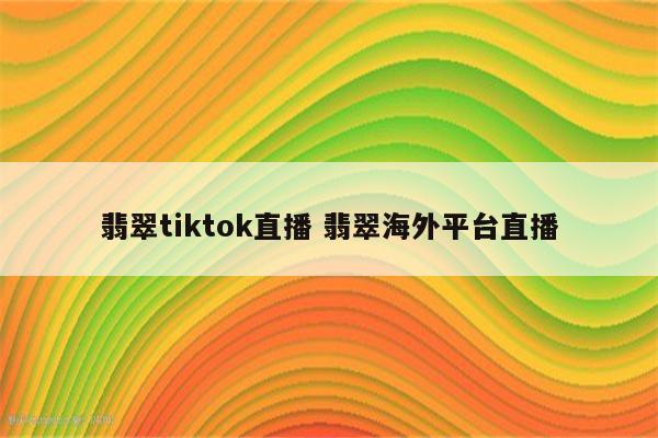 翡翠tiktok直播 翡翠海外平台直播