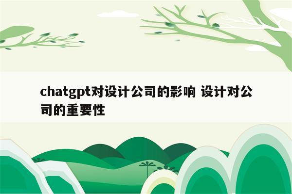 chatgpt对设计公司的影响 设计对公司的重要性