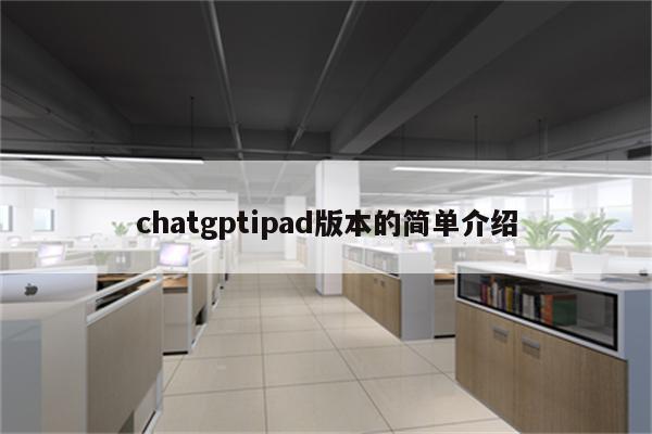 chatgptipad版本的简单介绍
