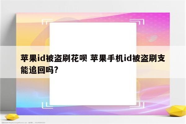 苹果id被盗刷花呗 苹果手机id被盗刷支能追回吗?