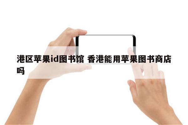 港区苹果id图书馆 香港能用苹果图书商店吗