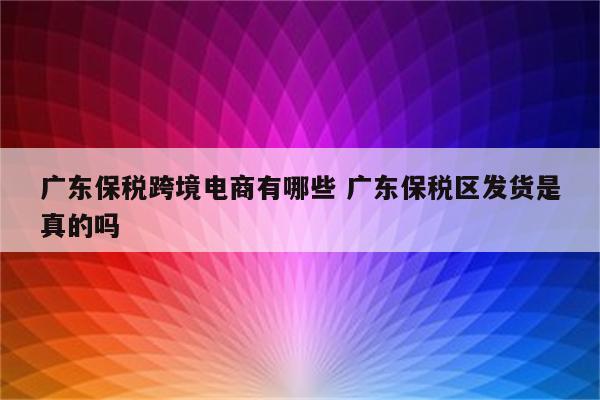 广东保税跨境电商有哪些 广东保税区发货是真的吗