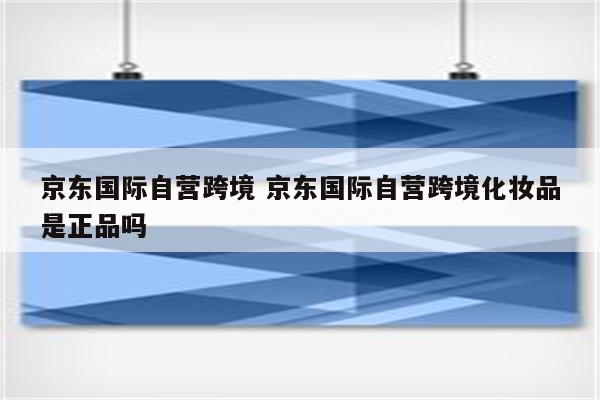 京东国际自营跨境 京东国际自营跨境化妆品是正品吗