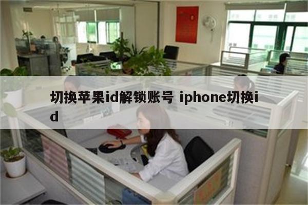 切换苹果id解锁账号 iphone切换id