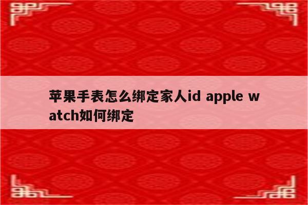 苹果手表怎么绑定家人id apple watch如何绑定