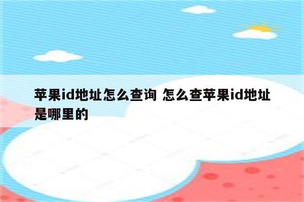 苹果id地址怎么查询 怎么查苹果id地址是哪里的