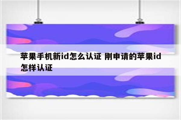 苹果手机新id怎么认证 刚申请的苹果id怎样认证