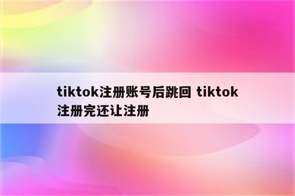 tiktok注册账号后跳回 tiktok注册完还让注册