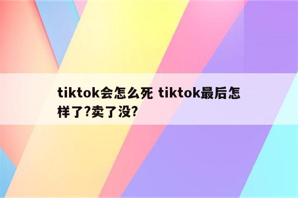 tiktok会怎么死 tiktok最后怎样了?卖了没?