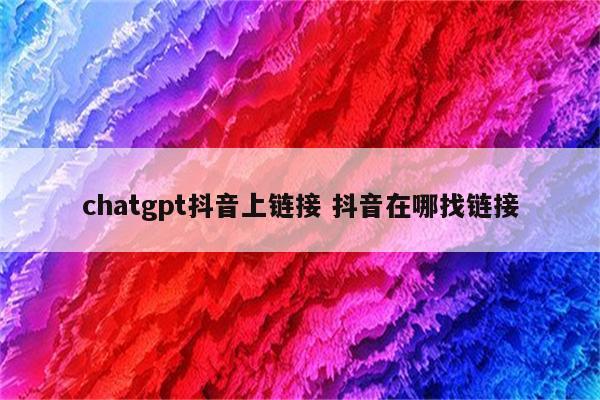 chatgpt抖音上链接 抖音在哪找链接