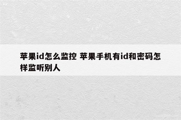 苹果id怎么监控 苹果手机有id和密码怎样监听别人