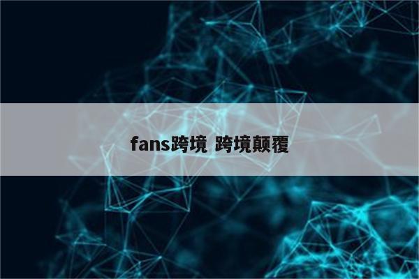 fans跨境 跨境颠覆
