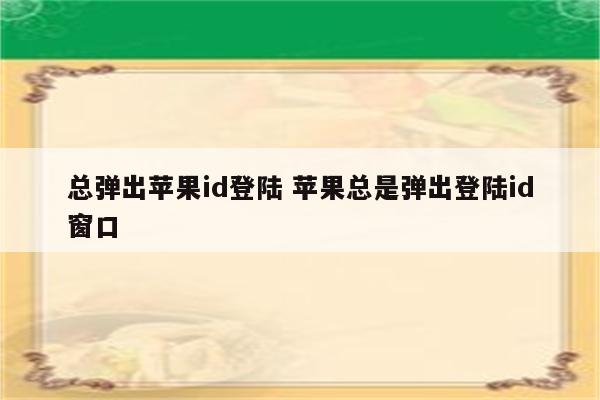 总弹出苹果id登陆 苹果总是弹出登陆id窗口