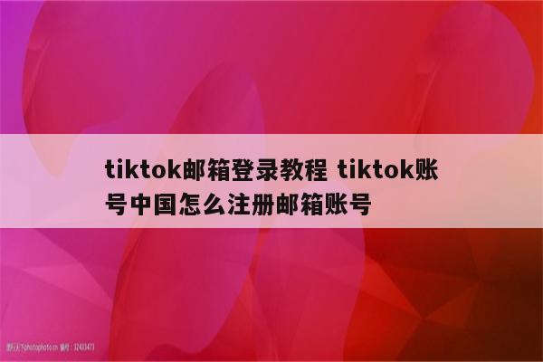 tiktok邮箱登录教程 tiktok账号中国怎么注册邮箱账号