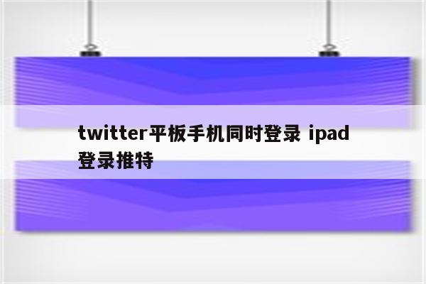twitter平板手机同时登录 ipad登录推特