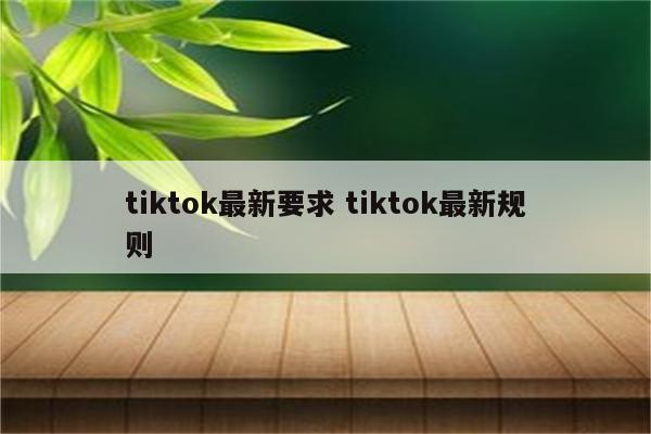 tiktok最新要求 tiktok最新规则