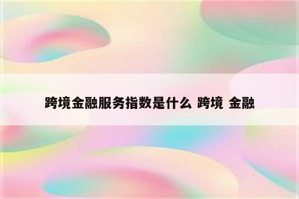 跨境金融服务指数是什么 跨境 金融