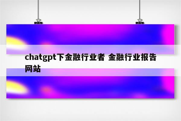 chatgpt下金融行业者 金融行业报告网站