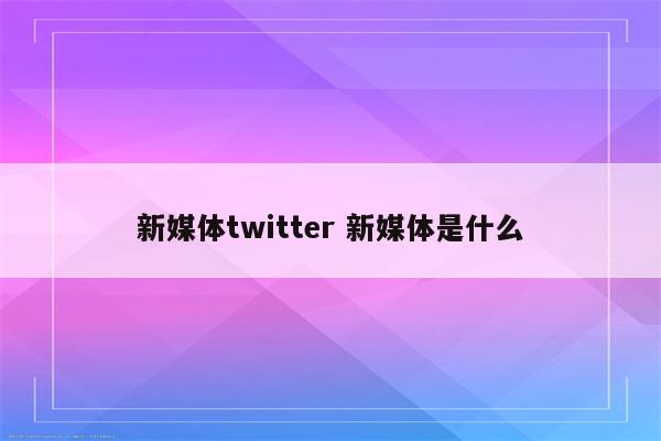 新媒体twitter 新媒体是什么