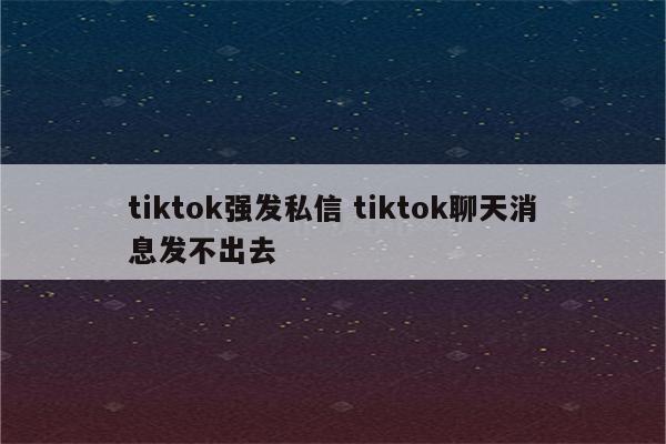 tiktok强发私信 tiktok聊天消息发不出去