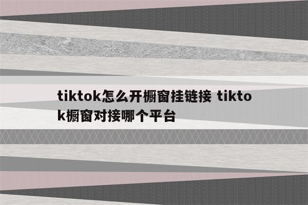 tiktok怎么开橱窗挂链接 tiktok橱窗对接哪个平台