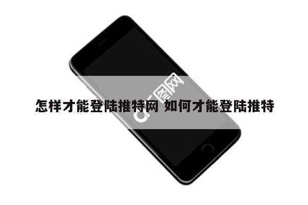 怎样才能登陆推特网 如何才能登陆推特