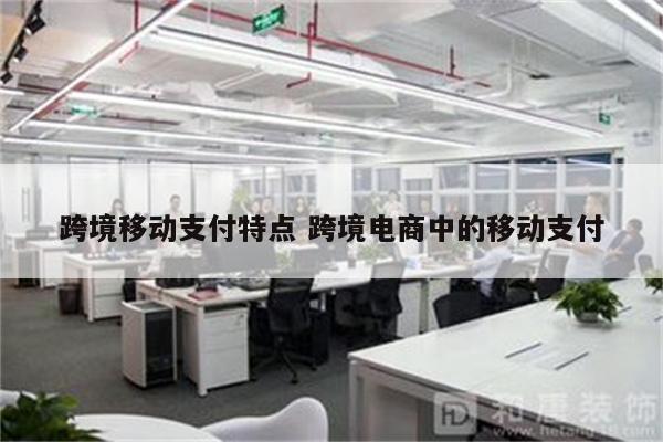 跨境移动支付特点 跨境电商中的移动支付