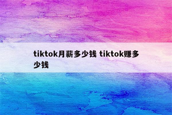 tiktok月薪多少钱 tiktok赚多少钱