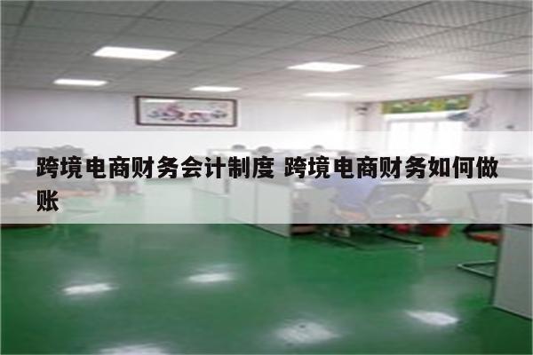 跨境电商财务会计制度 跨境电商财务如何做账