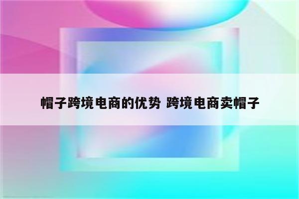 帽子跨境电商的优势 跨境电商卖帽子