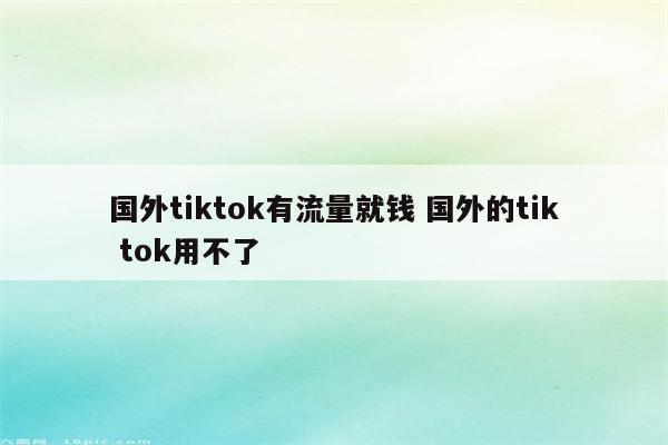 国外tiktok有流量就钱 国外的tik tok用不了