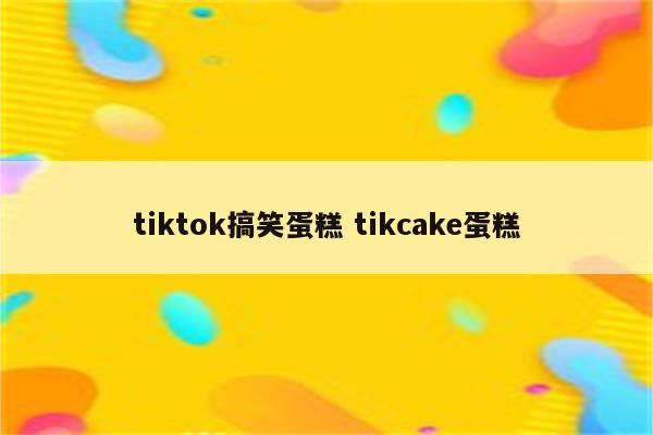 tiktok搞笑蛋糕 tikcake蛋糕