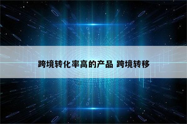 跨境转化率高的产品 跨境转移