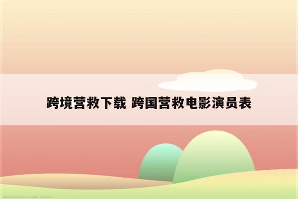 跨境营救下载 跨国营救电影演员表